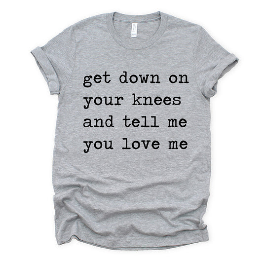 Get Down on Your Knees and Tell Me You Love Me Unisex Tee