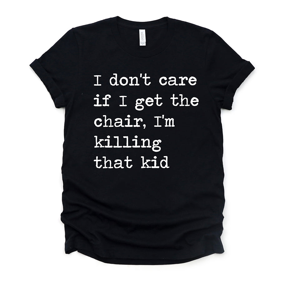 I Don't Care If I Get The Chair I'm Killing That Kid Unisex Tee