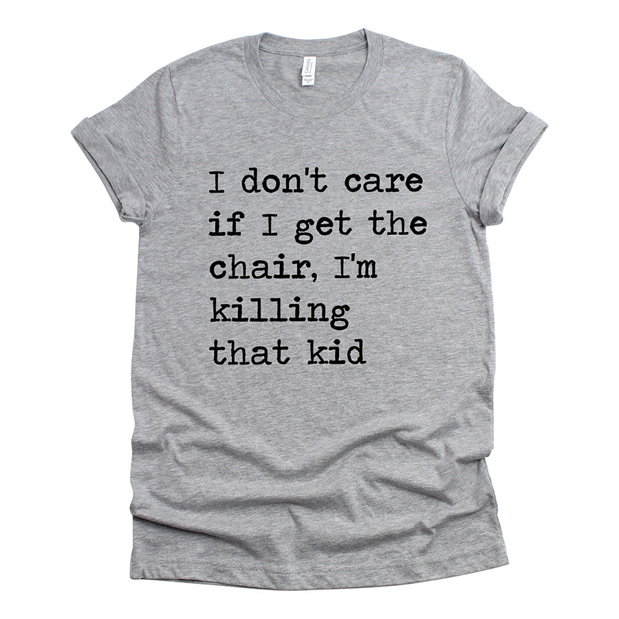 I Don't Care If I Get The Chair I'm Killing That Kid Unisex Tee